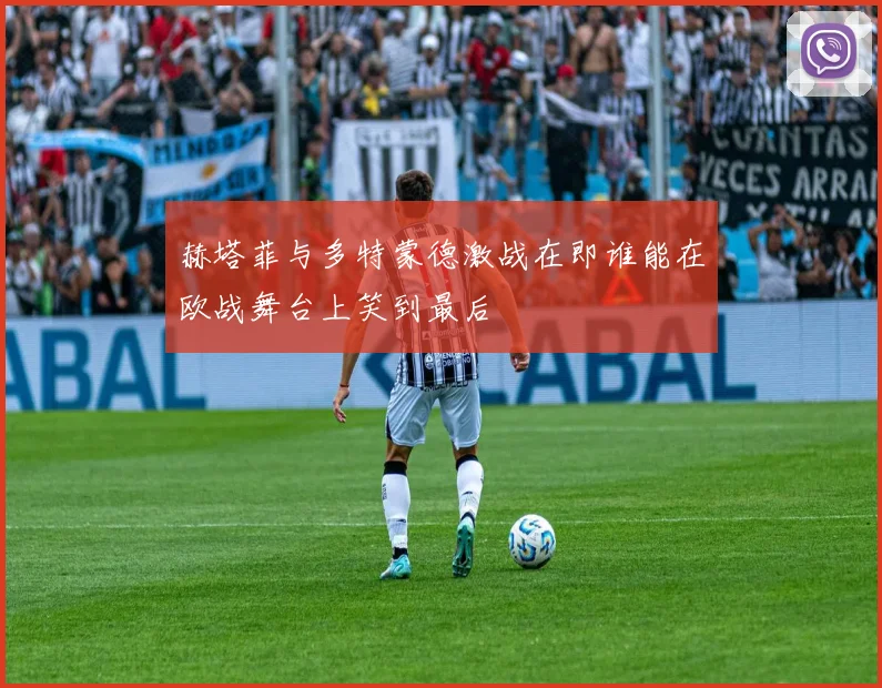 赫塔菲与多特蒙德激战在即谁能在欧战舞台上笑到最后
