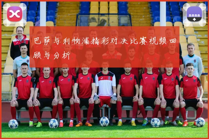 巴萨与利物浦精彩对决比赛视频回顾与分析
