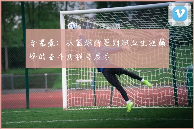 李慕豪：从篮球新星到职业生涯巅峰的奋斗历程与启示