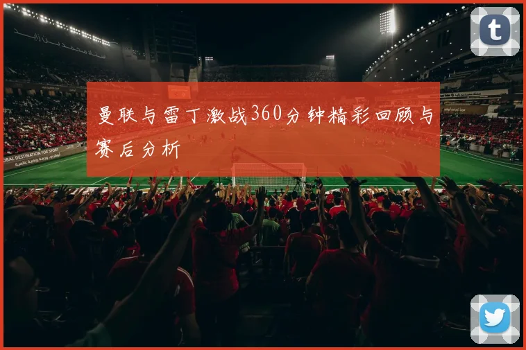 曼联与雷丁激战360分钟精彩回顾与赛后分析
