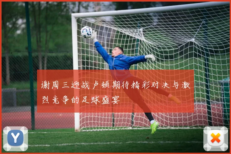 谢周三迎战卢顿期待精彩对决与激烈竞争的足球盛宴