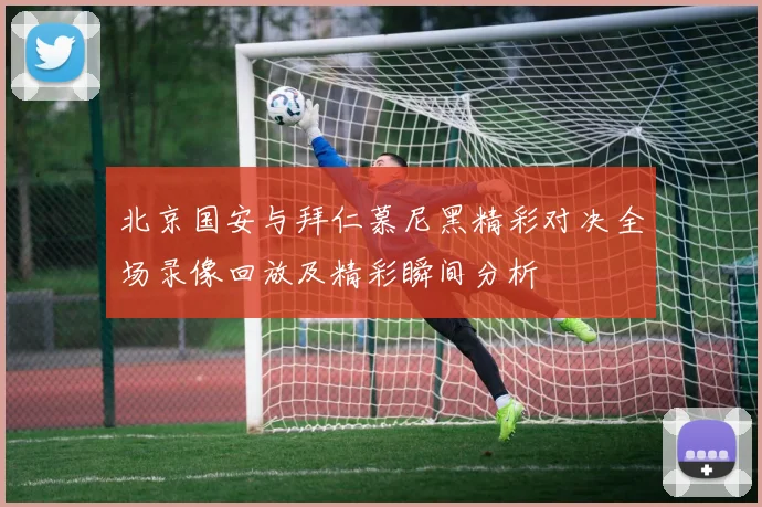 北京国安与拜仁慕尼黑精彩对决全场录像回放及精彩瞬间分析