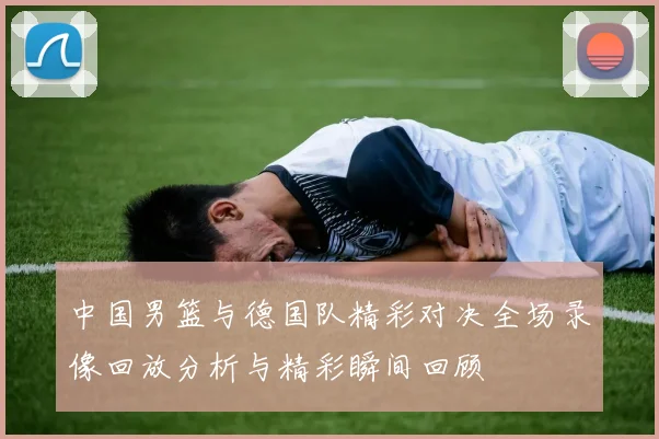 中国男篮与德国队精彩对决全场录像回放分析与精彩瞬间回顾
