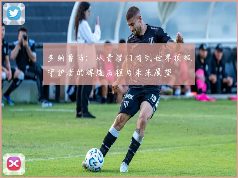 多纳鲁马：从青涩门将到世界顶级守护者的辉煌历程与未来展望