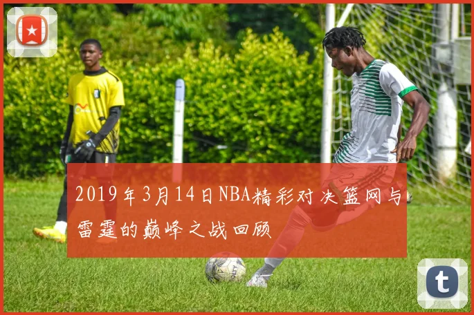 2019年3月14日NBA精彩对决篮网与雷霆的巅峰之战回顾