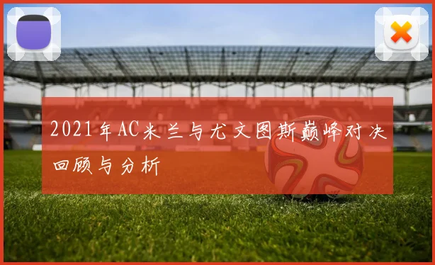 2021年AC米兰与尤文图斯巅峰对决回顾与分析
