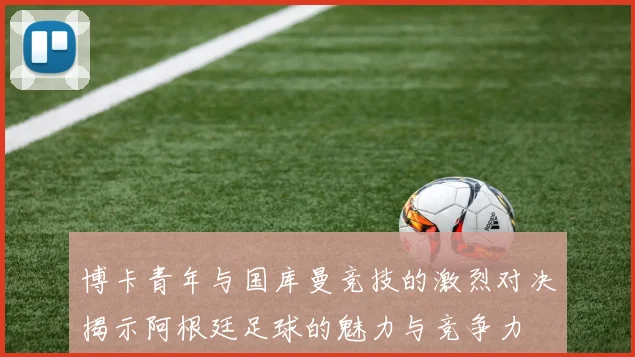 博卡青年与国库曼竞技的激烈对决揭示阿根廷足球的魅力与竞争力