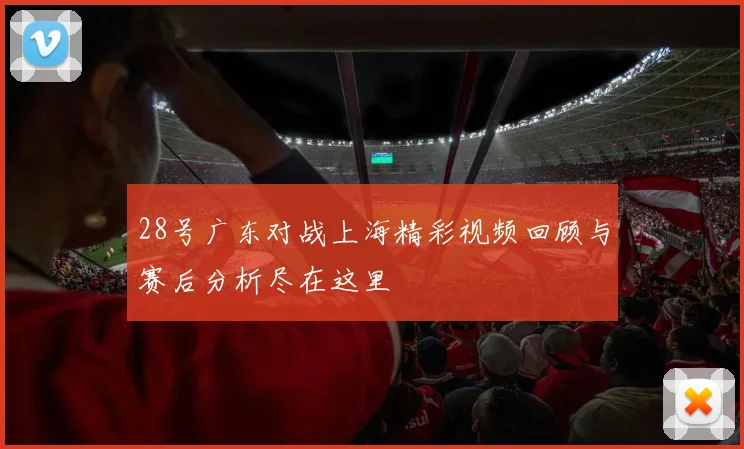 28号广东对战上海精彩视频回顾与赛后分析尽在这里
