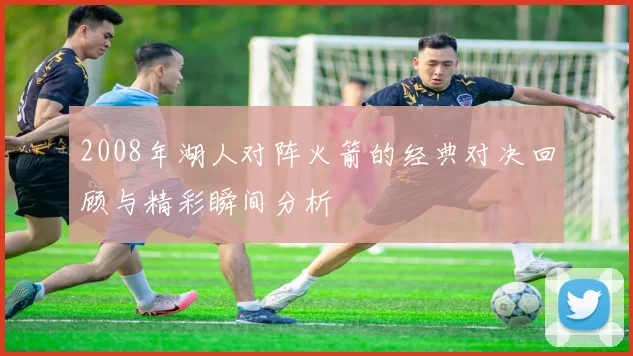 2008年湖人对阵火箭的经典对决回顾与精彩瞬间分析