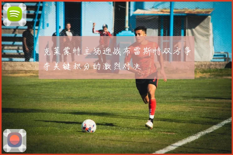 克莱蒙特主场迎战布雷斯特双方争夺关键积分的激烈对决