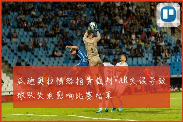 瓜迪奥拉愤怒指责裁判VAR失误导致球队失利影响比赛结果