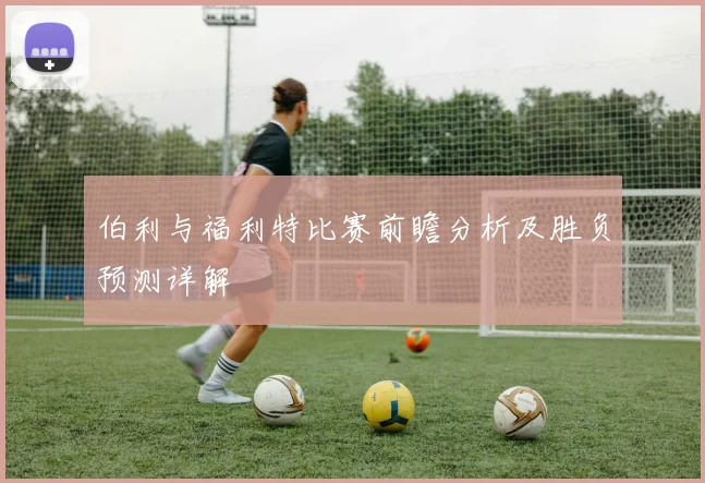 伯利与福利特比赛前瞻分析及胜负预测详解