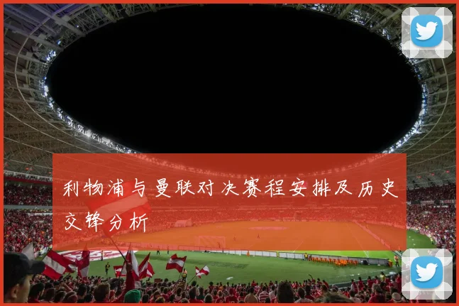 利物浦与曼联对决赛程安排及历史交锋分析