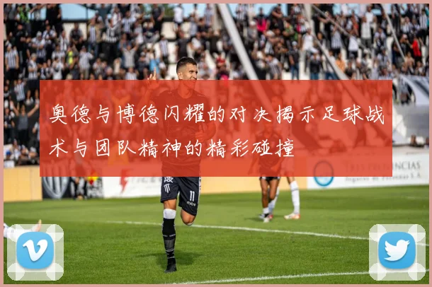 奥德与博德闪耀的对决揭示足球战术与团队精神的精彩碰撞