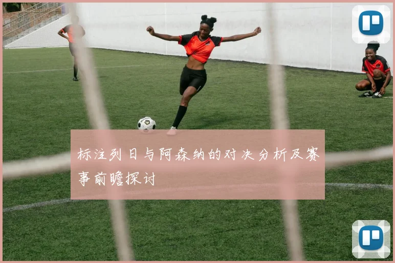 标注列日与阿森纳的对决分析及赛事前瞻探讨