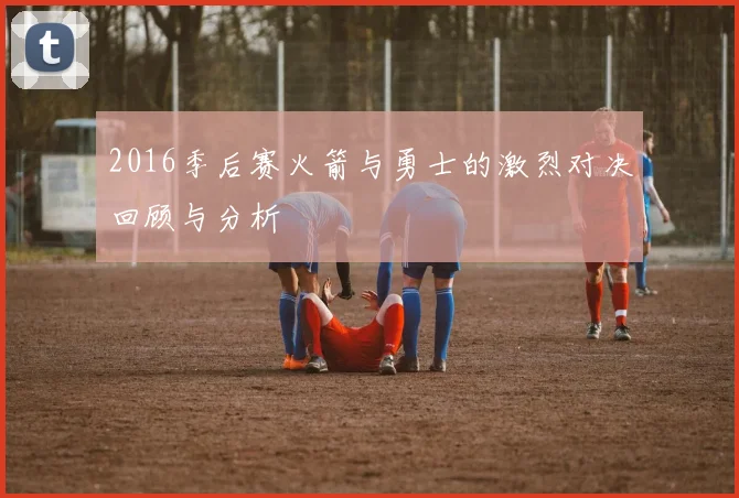 2016季后赛火箭与勇士的激烈对决回顾与分析