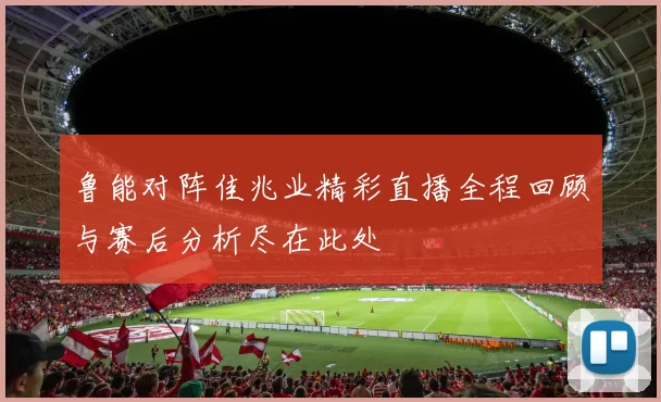 鲁能对阵佳兆业精彩直播全程回顾与赛后分析尽在此处