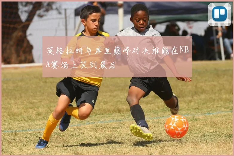 英格拉姆与库里巅峰对决谁能在NBA赛场上笑到最后