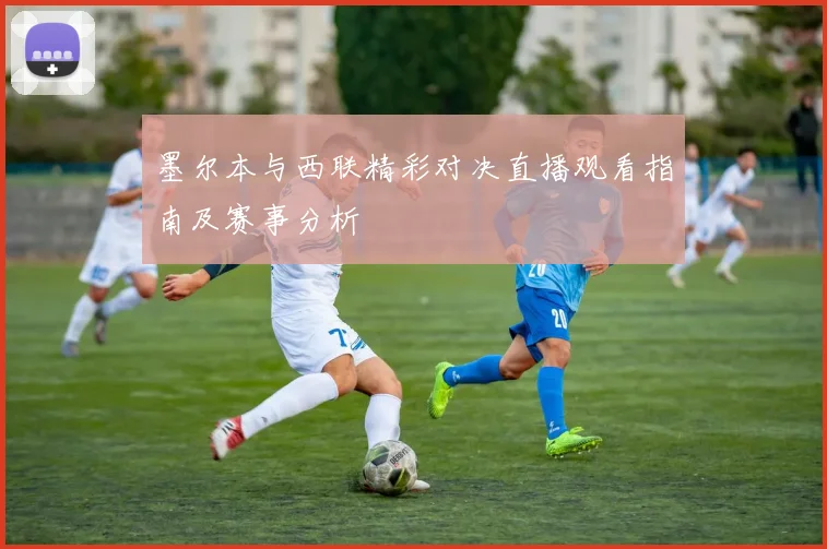 墨尔本与西联精彩对决直播观看指南及赛事分析
