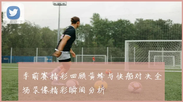 季前赛精彩回顾黄蜂与快船对决全场录像精彩瞬间分析