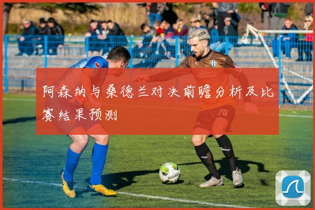 阿森纳与桑德兰对决前瞻分析及比赛结果预测