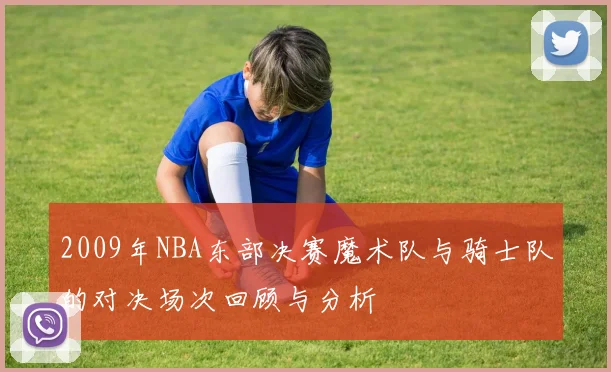 2009年NBA东部决赛魔术队与骑士队的对决场次回顾与分析