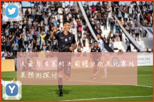 火箭与活塞对决前瞻分析及比赛结果预测探讨