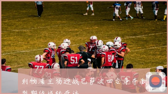 利物浦主场迎战巴萨次回合争夺激烈期待逆转奇迹