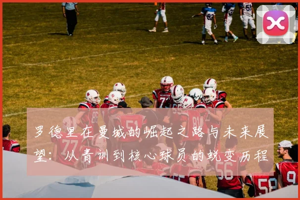 罗德里在曼城的崛起之路与未来展望：从青训到核心球员的蜕变历程