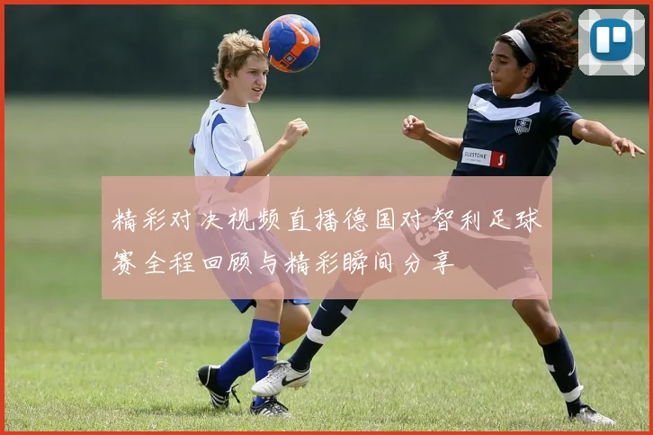 精彩对决视频直播德国对智利足球赛全程回顾与精彩瞬间分享