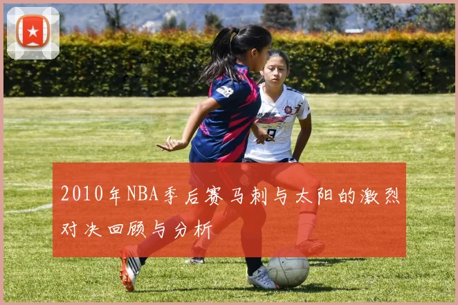 2010年NBA季后赛马刺与太阳的激烈对决回顾与分析