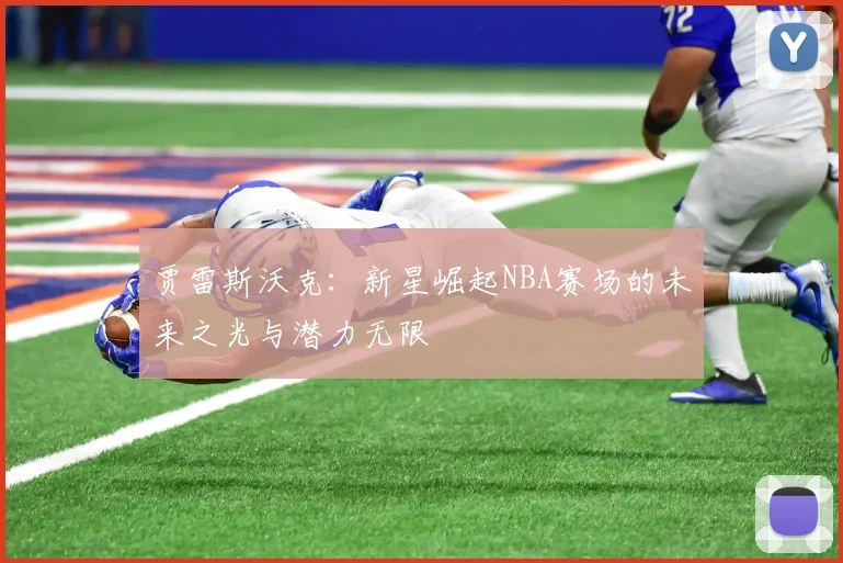 贾雷斯沃克：新星崛起NBA赛场的未来之光与潜力无限