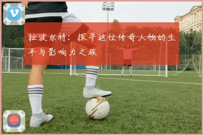 拉波尔特：探寻这位传奇人物的生平与影响力之旅
