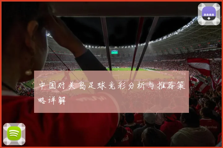 中国对关岛足球竞彩分析与推荐策略详解