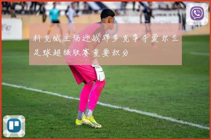 科克城主场迎战邓多克争夺爱尔兰足球超级联赛重要积分