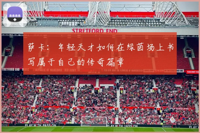 萨卡：年轻天才如何在绿茵场上书写属于自己的传奇篇章
