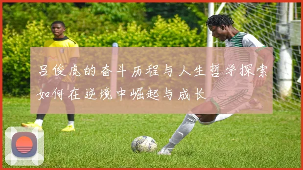 吕俊虎的奋斗历程与人生哲学探索如何在逆境中崛起与成长