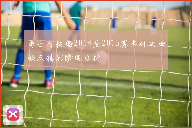 勇士与快船2014至2015赛季对决回顾及精彩瞬间分析