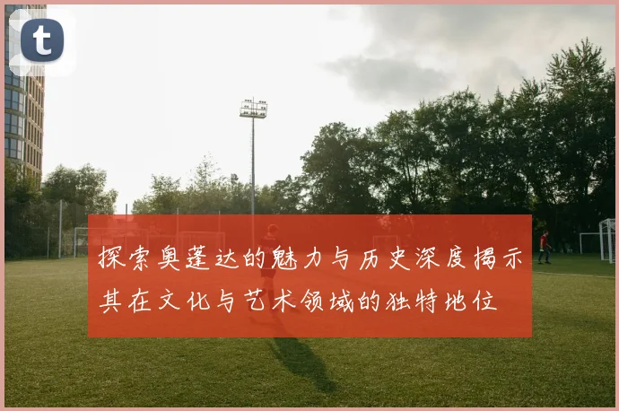探索奥蓬达的魅力与历史深度揭示其在文化与艺术领域的独特地位